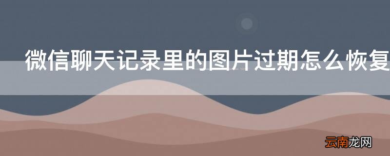 微信图片过期怎么恢复 微信聊天记录里的图片过期怎么恢复