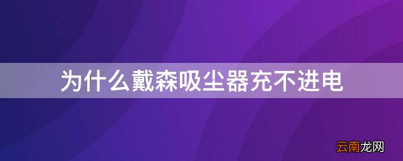 为什么戴森吸尘器充不进电 为什么戴森吸尘器充不进电了