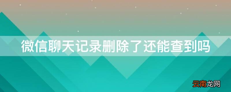 微信聊天记录删除了还能查到吗 电脑微信聊天记录删除了还能查到吗