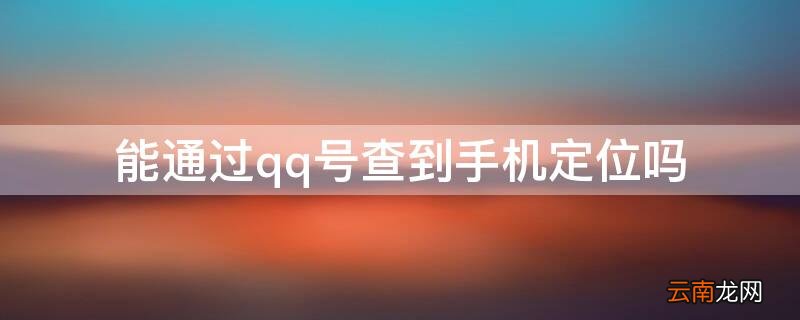 能通过qq号查到手机定位吗安全吗 能通过qq号查到手机定位吗