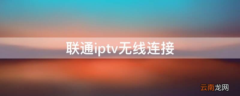 联通iptv无线连接 联通iptv无线连接光猫