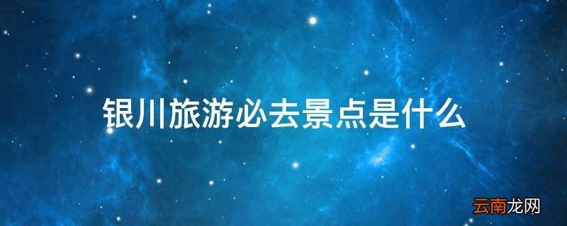 银川旅游必去景点是什么