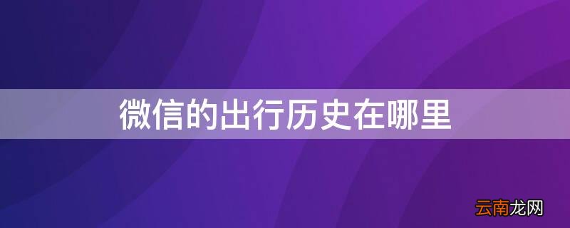微信的出行历史在哪里 微信的出行历史在哪里看