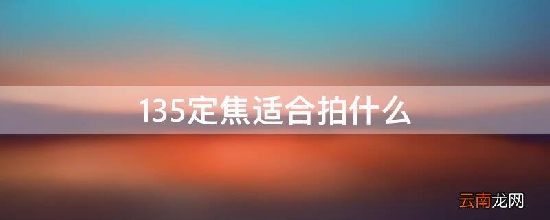 135定焦适合拍什么 135定焦适合拍什么相机
