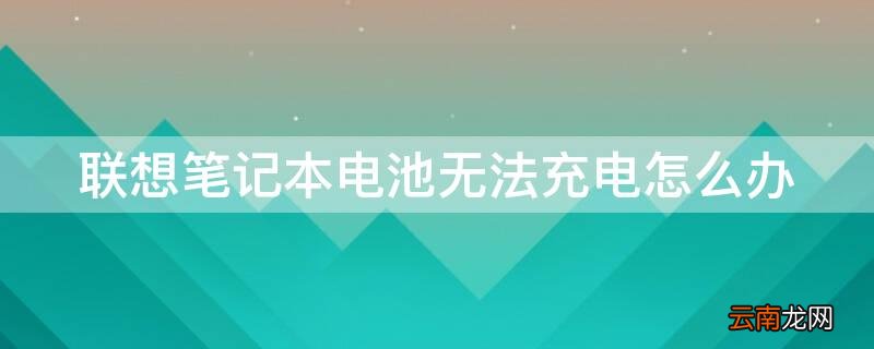 联想笔记本电池无法充电怎么办 联想笔记本电池充不上电怎么办