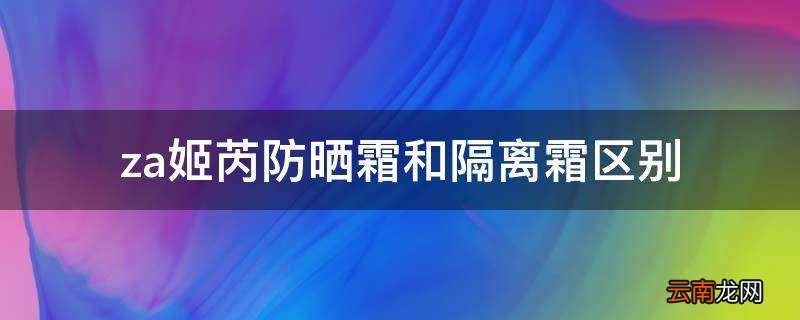 za姬芮防晒霜和隔离霜区别