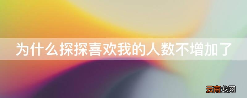 为什么探探喜欢我的人数不增加了 为什探探喜欢我的人会减少