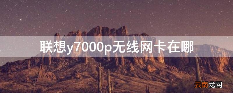 联想y7000有无线网卡吗 联想y7000p无线网卡在哪