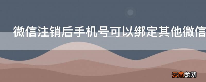 微信注销后手机号可以绑定其他微信吗