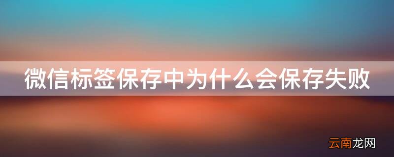 微信标签保存不成功 微信标签保存中为什么会保存失败