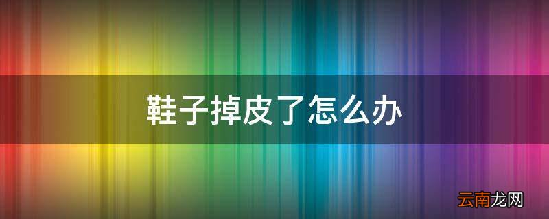 鞋子掉皮了怎么办