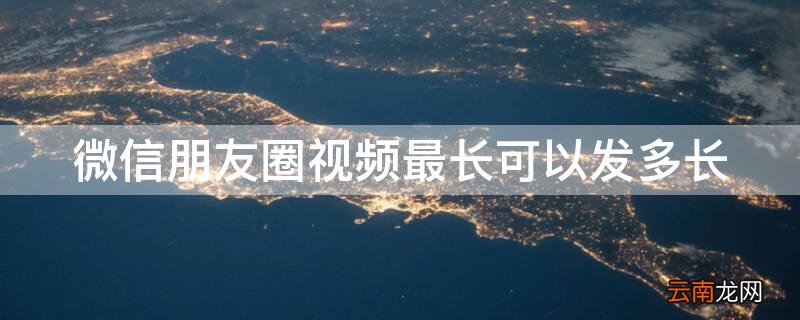 微信朋友圈视频最长可以发多长 新手怎么学剪辑视频