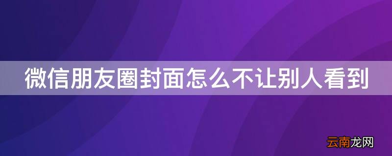 微信朋友圈封面怎么不让别人看到 微信朋友圈封面怎么不让别人看到呢