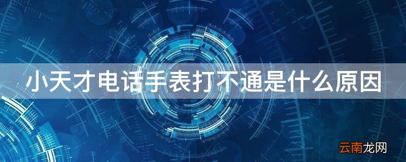 小天才电话手表打不通是什么原因