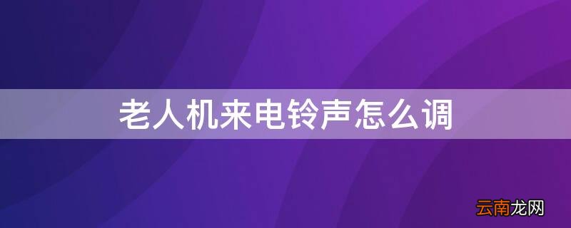 老人机来电铃声怎么调 老人机来电铃声怎么调小声