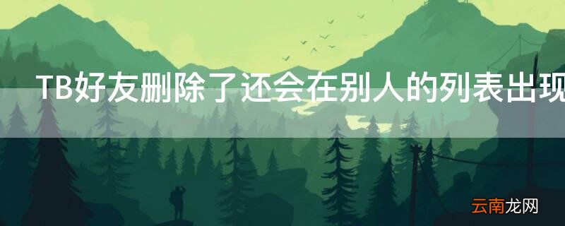 tb好友删了会怎么样 TB好友删除了还会在别人的列表出现吗