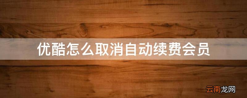 优酷怎么取消自动续费会员 苹果手机优酷怎么取消自动续费会员