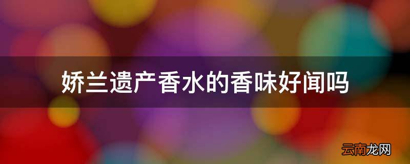 娇兰遗产香水的香味好闻吗