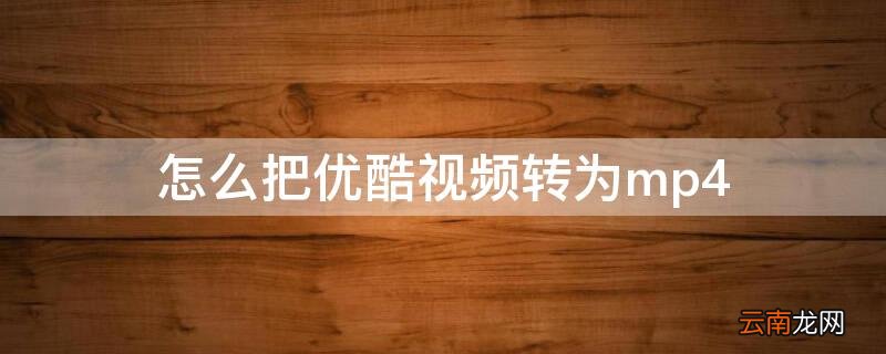 怎么把优酷视频转为mp4 怎么把优酷视频转为mp4播放