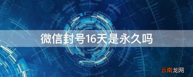微信封号16天是永久吗 微信封号16天是永久吗