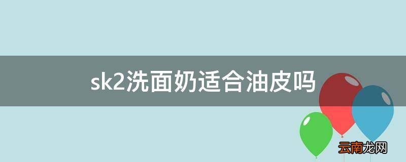 sk2洗面奶适合油皮吗