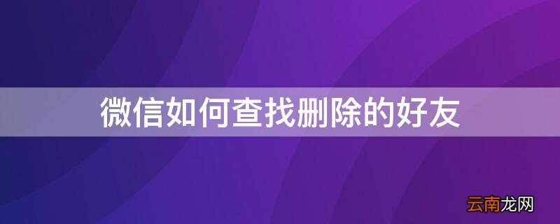 如何查找微信删除的好友 微信如何查找删除的好友