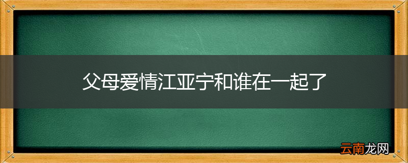 父母爱情江亚宁和谁在一起了