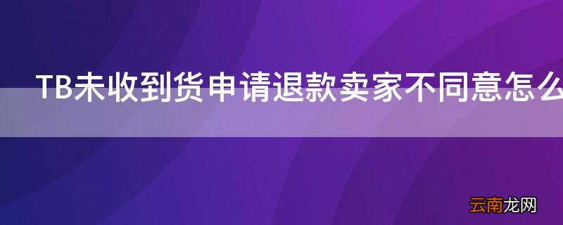 tb未收到货申请退款卖家不同意怎么办理 TB未收到货申请退款卖家不同意怎么办