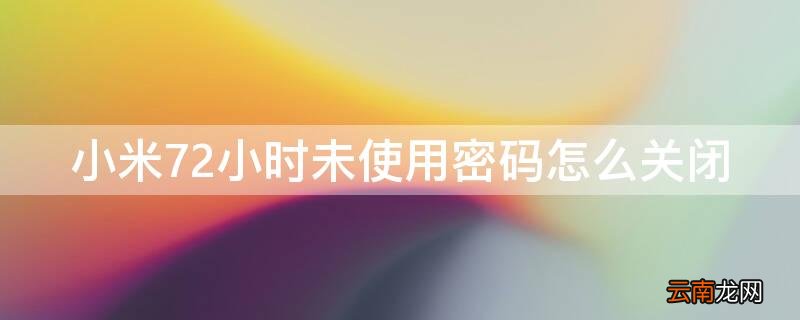 小米72小时未使用密码怎么关闭 小米72小时未使用密码怎么关闭重启即可