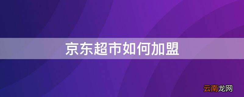 京东开店流程及费用2022 京东超市如何加盟