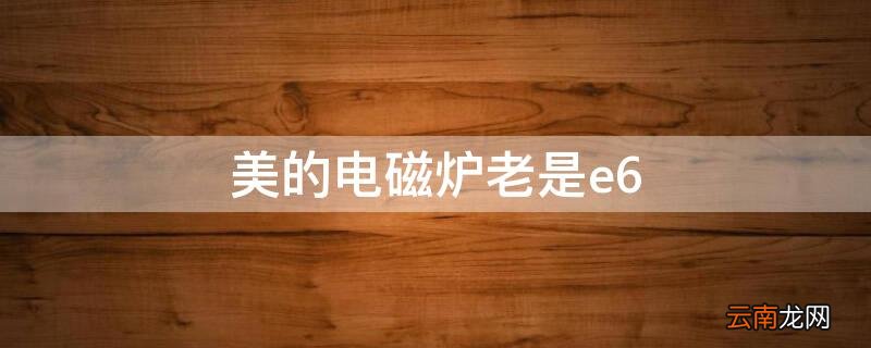 美的电磁炉老是e6 美的电磁炉老是跳到炖火