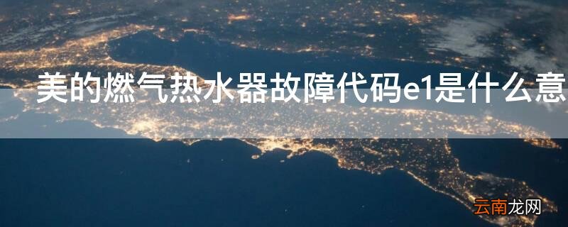 美的燃气热水器故障代码e1是什么意思 美的燃气热水器显示故障代码E1是什么原因