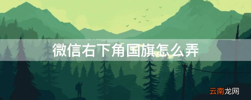 微信右下角国旗怎么弄 微信下面的国旗怎么设置
