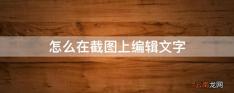 怎么在截图上编辑文字和图片 怎么在截图上编辑文字