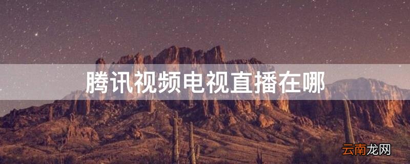 腾讯视频电视直播在哪里找 腾讯视频电视直播在哪