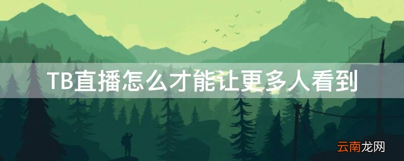 TB直播怎么才能让更多人看到 tb直播怎么才能让更多人看到自己