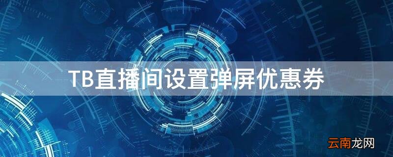 TB直播间设置弹屏优惠券 淘宝直播间弹屏优惠券不显示