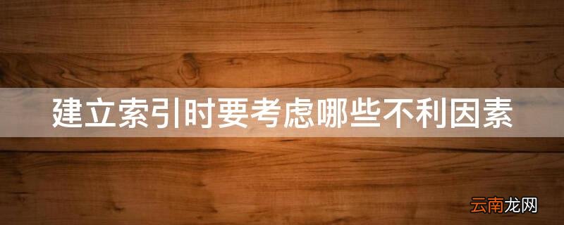 建立索引时要考虑哪些不利因素?问答题 建立索引时要考虑哪些不利因素