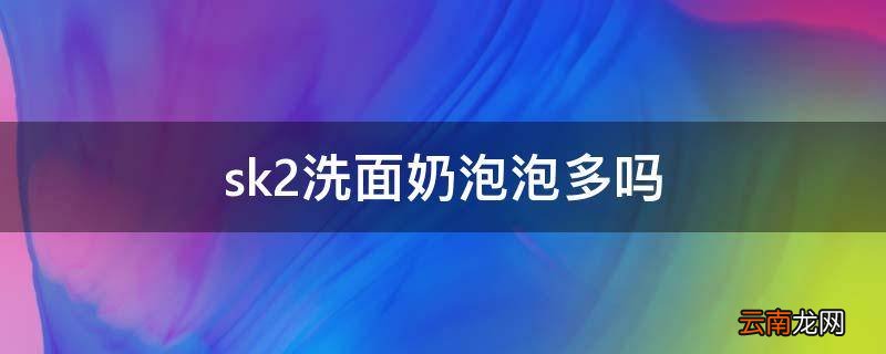 sk2洗面奶泡泡多吗