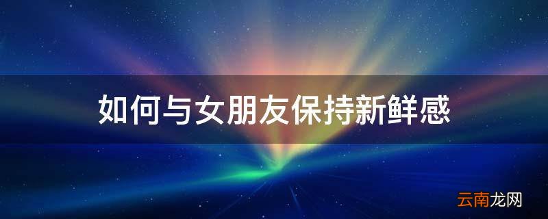 如何与女朋友保持新鲜感