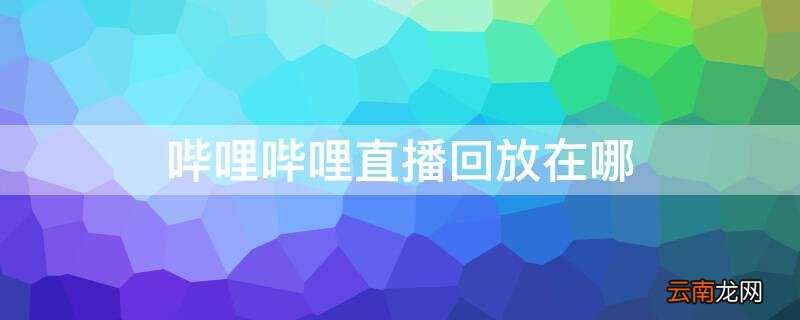 哔哩哔哩直播回放在哪电脑 哔哩哔哩直播回放在哪