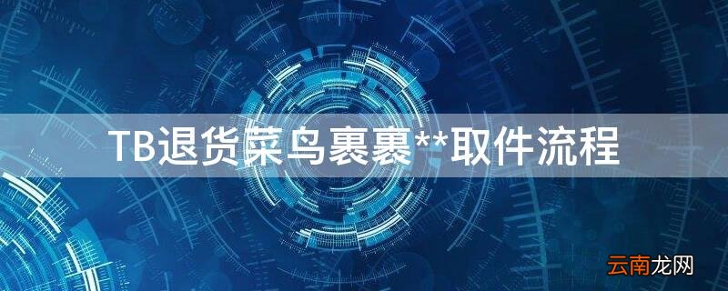 菜鸟裹裹淘宝退货流程 TB退货菜鸟裹裹**取件流程