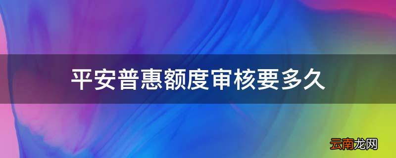 平安普惠额度审核要多久