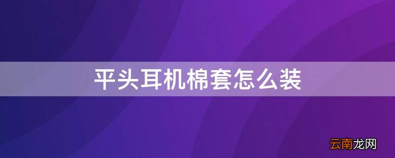 平头耳机棉套怎么装 平头耳机调音棉怎么装