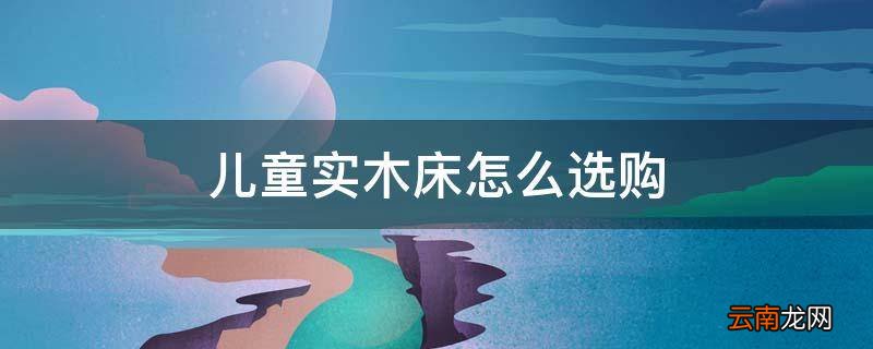 儿童实木床怎么选购