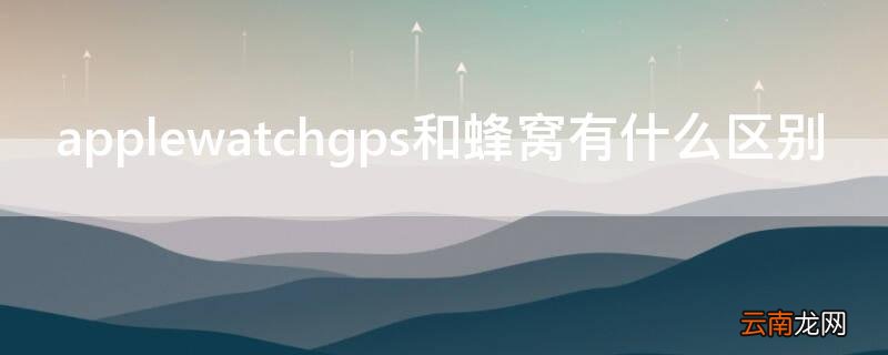applewatchgps和蜂窝有什么区别 iphonewatchgps和蜂窝区别