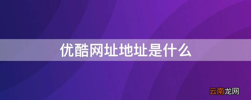 优酷网址地址是什么意思 优酷网址地址是什么