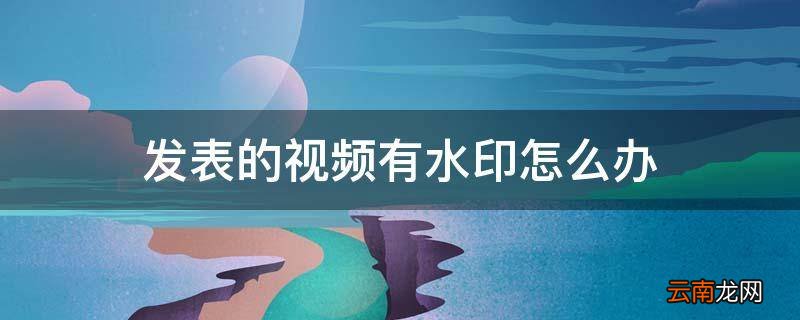 发表的视频有水印怎么办