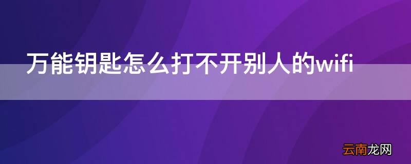 万能钥匙怎么打不开别人的wifi 教你不用密码连接附近wifi