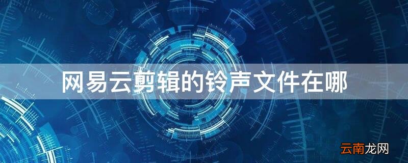 网易云剪辑的铃声文件在哪找 网易云剪辑的铃声文件在哪